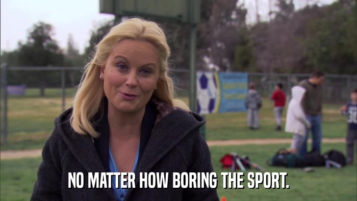 NO MATTER HOW BORING THE SPORT.  