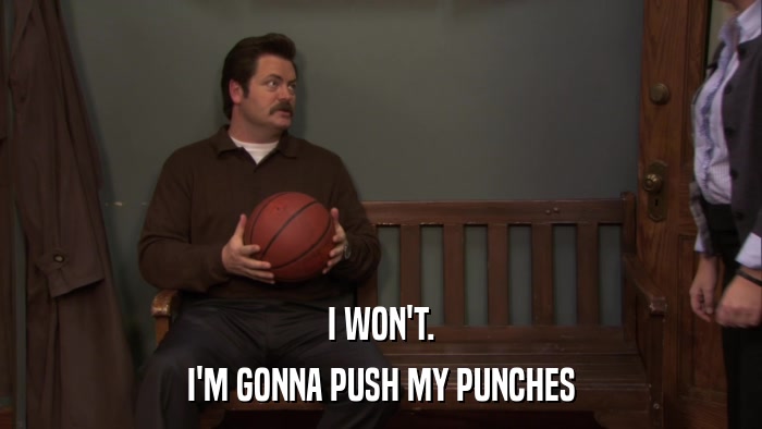 I WON'T. I'M GONNA PUSH MY PUNCHES 