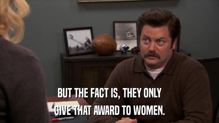 BUT THE FACT IS, THEY ONLY GIVE THAT AWARD TO WOMEN. 