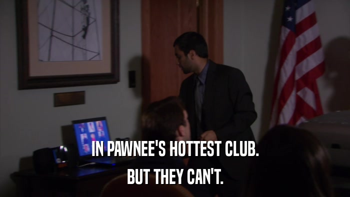 IN PAWNEE'S HOTTEST CLUB. BUT THEY CAN'T. 