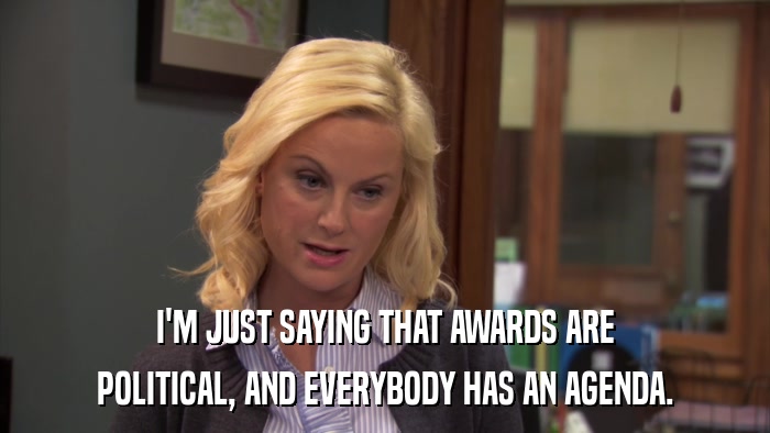 I'M JUST SAYING THAT AWARDS ARE POLITICAL, AND EVERYBODY HAS AN AGENDA. 
