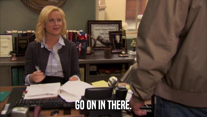 GO ON IN THERE.  