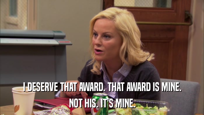 I DESERVE THAT AWARD. THAT AWARD IS MINE. NOT HIS. IT'S MINE. 