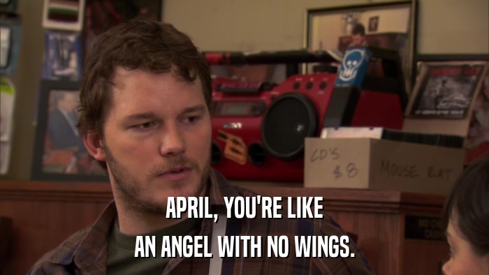 APRIL, YOU'RE LIKE AN ANGEL WITH NO WINGS. 