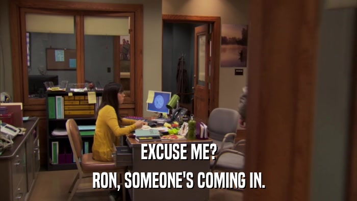 EXCUSE ME? RON, SOMEONE'S COMING IN. 