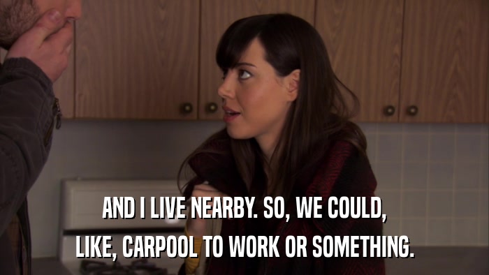 AND I LIVE NEARBY. SO, WE COULD, LIKE, CARPOOL TO WORK OR SOMETHING. 
