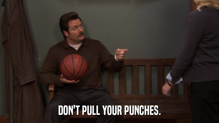 DON'T PULL YOUR PUNCHES.  