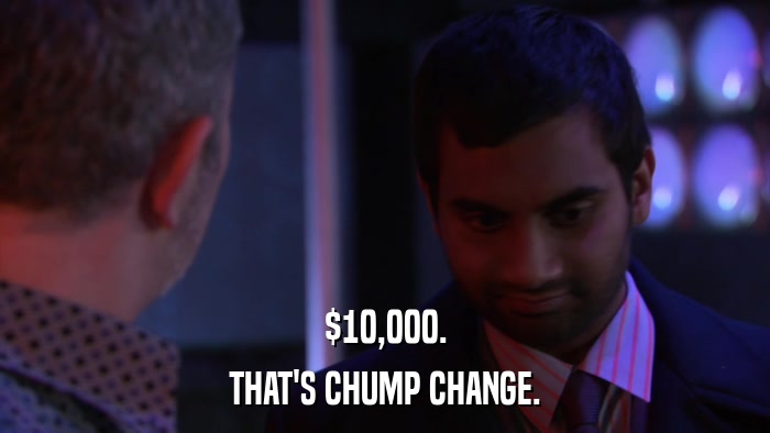 $10,000. THAT'S CHUMP CHANGE. 