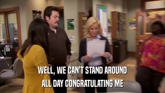 WELL, WE CAN'T STAND AROUND ALL DAY CONGRATULATING ME 