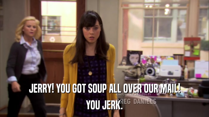 JERRY! YOU GOT SOUP ALL OVER OUR MAIL! YOU JERK. 