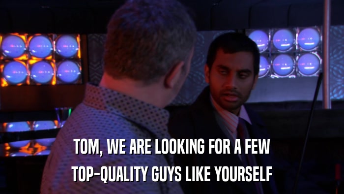 TOM, WE ARE LOOKING FOR A FEW TOP-QUALITY GUYS LIKE YOURSELF 