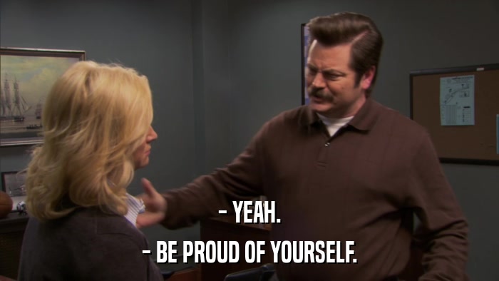 - YEAH. - BE PROUD OF YOURSELF. 