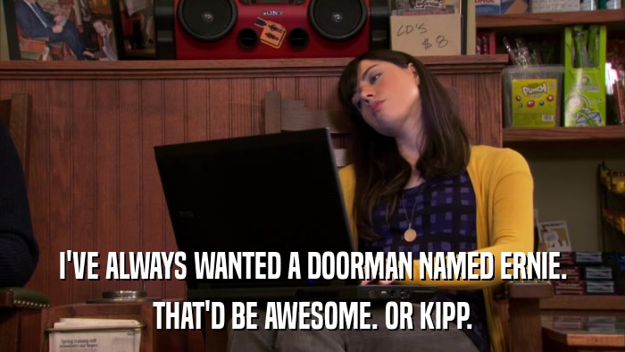 I'VE ALWAYS WANTED A DOORMAN NAMED ERNIE. THAT'D BE AWESOME. OR KIPP. 