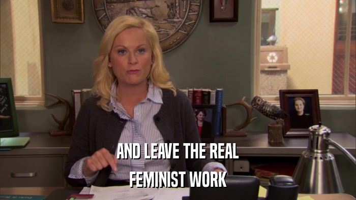 AND LEAVE THE REAL FEMINIST WORK 