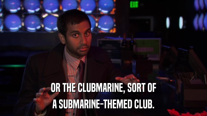 OR THE CLUBMARINE, SORT OF A SUBMARINE-THEMED CLUB. 