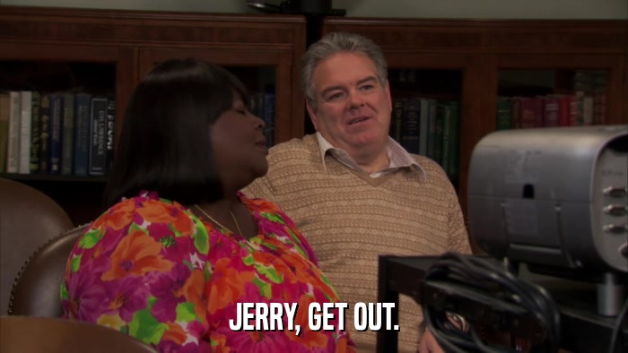JERRY, GET OUT.  
