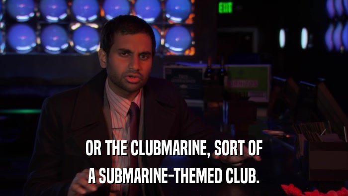 OR THE CLUBMARINE, SORT OF A SUBMARINE-THEMED CLUB. 