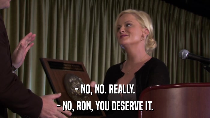 - NO, NO. REALLY. - NO, RON, YOU DESERVE IT. 