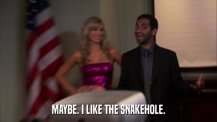 MAYBE. I LIKE THE SNAKEHOLE.  