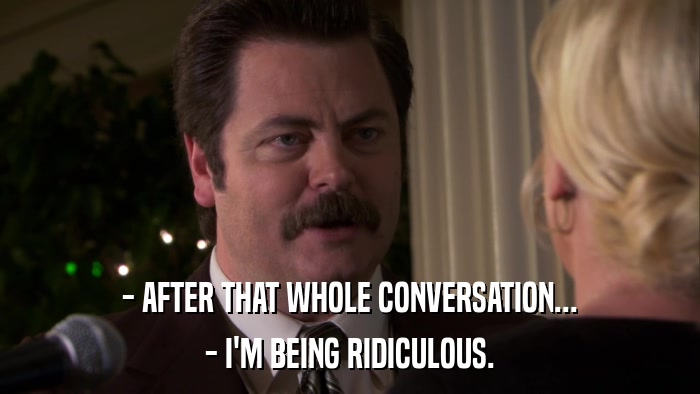 - AFTER THAT WHOLE CONVERSATION... - I'M BEING RIDICULOUS. 