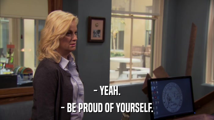 - YEAH. - BE PROUD OF YOURSELF. 