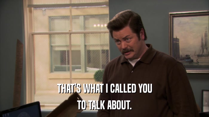 THAT'S WHAT I CALLED YOU TO TALK ABOUT. 