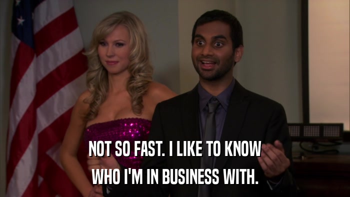 NOT SO FAST. I LIKE TO KNOW WHO I'M IN BUSINESS WITH. 