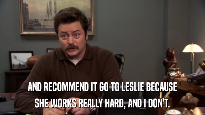 AND RECOMMEND IT GO TO LESLIE BECAUSE SHE WORKS REALLY HARD, AND I DON'T. 