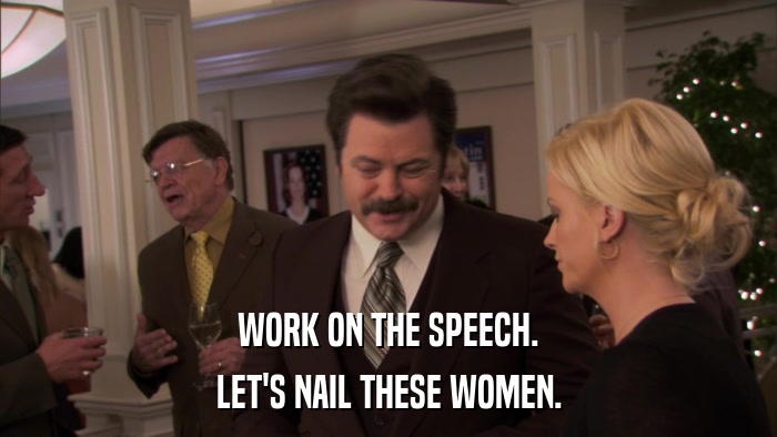 WORK ON THE SPEECH. LET'S NAIL THESE WOMEN. 