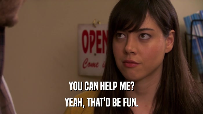 YOU CAN HELP ME? YEAH, THAT'D BE FUN. 