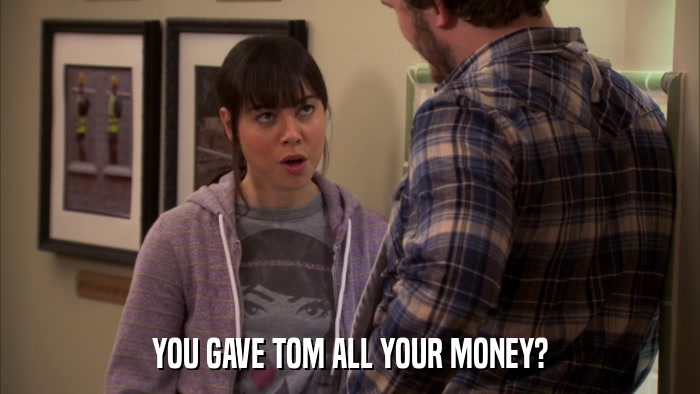YOU GAVE TOM ALL YOUR MONEY?  