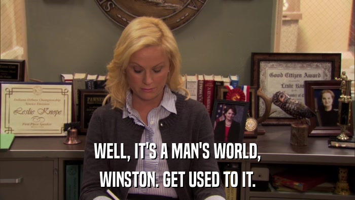 WELL, IT'S A MAN'S WORLD, WINSTON. GET USED TO IT. 
