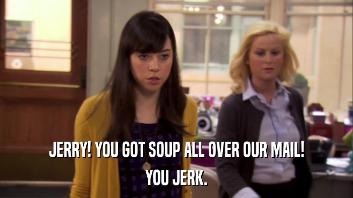 JERRY! YOU GOT SOUP ALL OVER OUR MAIL! YOU JERK. 