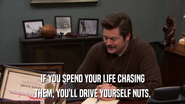 IF YOU SPEND YOUR LIFE CHASING THEM, YOU'LL DRIVE YOURSELF NUTS. 
