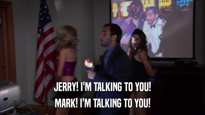 JERRY! I'M TALKING TO YOU! MARK! I'M TALKING TO YOU! 