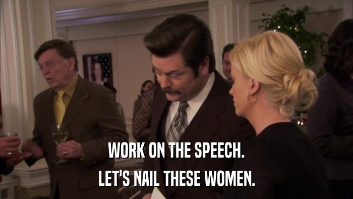 WORK ON THE SPEECH. LET'S NAIL THESE WOMEN. 