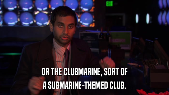 OR THE CLUBMARINE, SORT OF A SUBMARINE-THEMED CLUB. 