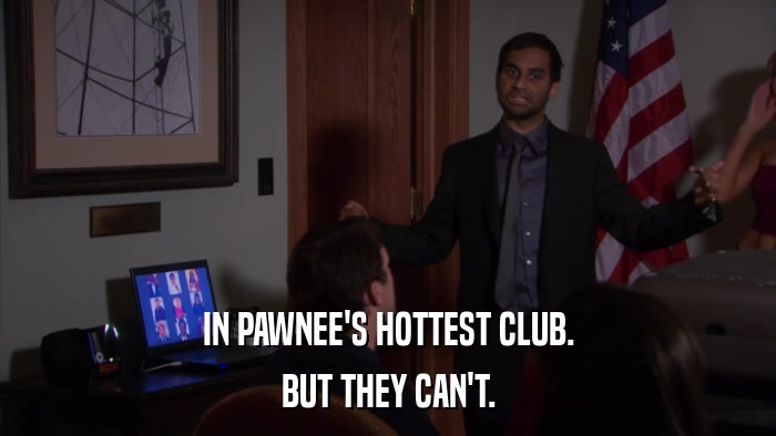 IN PAWNEE'S HOTTEST CLUB. BUT THEY CAN'T. 