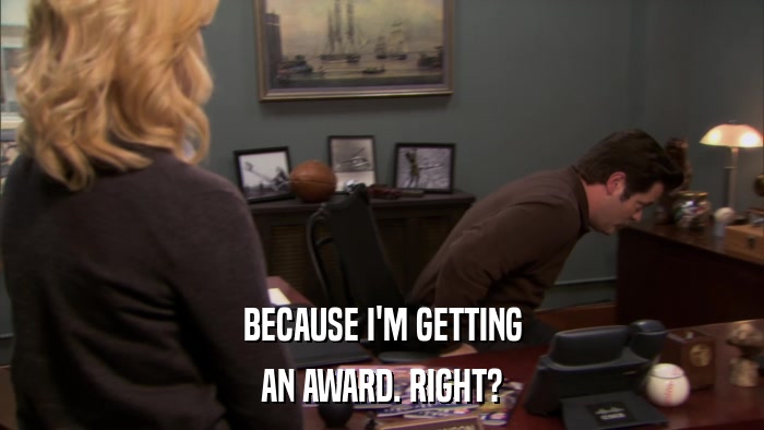 BECAUSE I'M GETTING AN AWARD. RIGHT? 