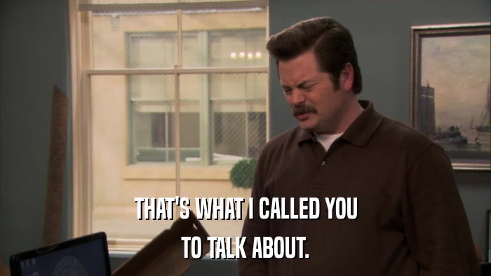 THAT'S WHAT I CALLED YOU TO TALK ABOUT. 