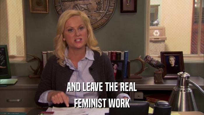 AND LEAVE THE REAL FEMINIST WORK 