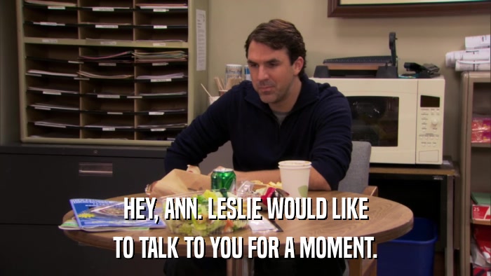HEY, ANN. LESLIE WOULD LIKE TO TALK TO YOU FOR A MOMENT. 