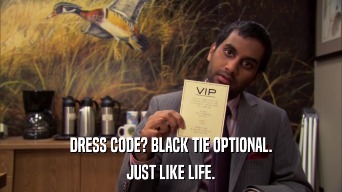 DRESS CODE? BLACK TIE OPTIONAL. JUST LIKE LIFE. 