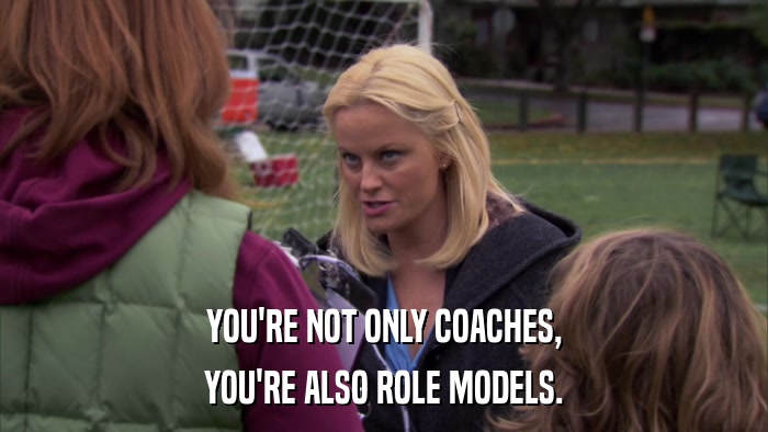 YOU'RE NOT ONLY COACHES, YOU'RE ALSO ROLE MODELS. 