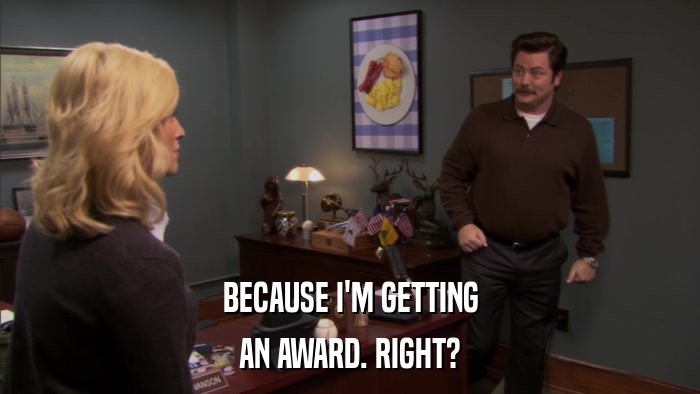 BECAUSE I'M GETTING AN AWARD. RIGHT? 