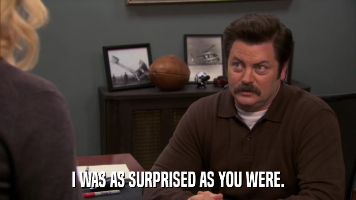 I WAS AS SURPRISED AS YOU WERE.  