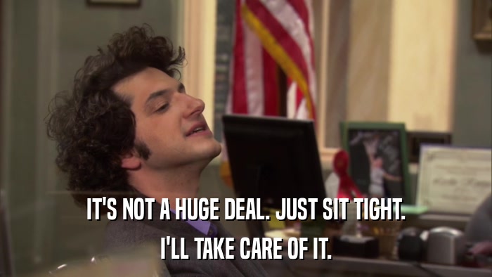 IT'S NOT A HUGE DEAL. JUST SIT TIGHT. I'LL TAKE CARE OF IT. 
