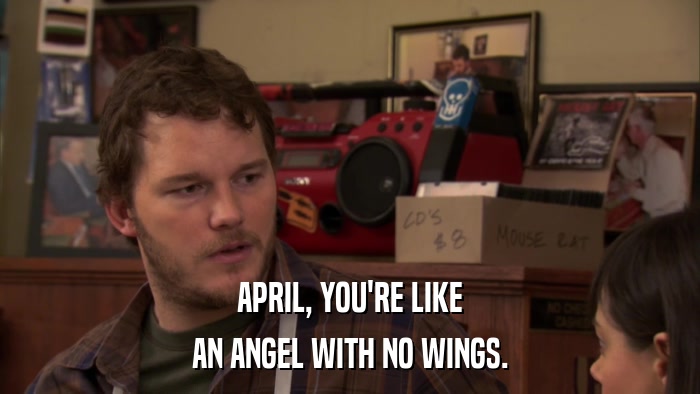APRIL, YOU'RE LIKE AN ANGEL WITH NO WINGS. 