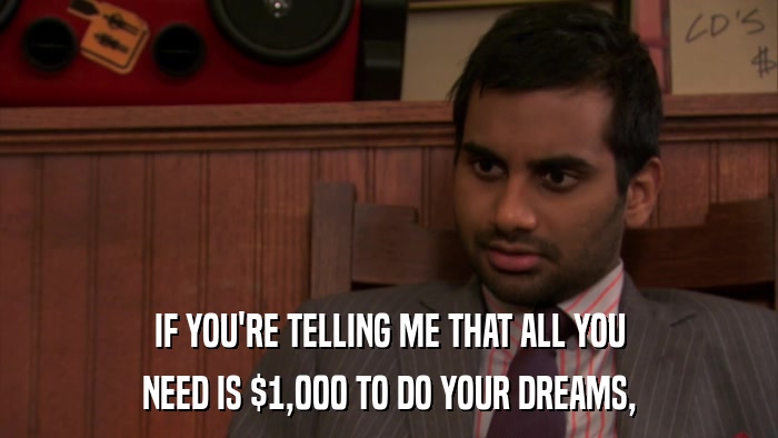 IF YOU'RE TELLING ME THAT ALL YOU NEED IS $1,000 TO DO YOUR DREAMS, 