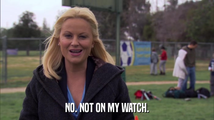 NO. NOT ON MY WATCH.  